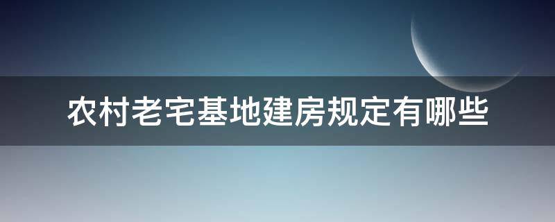 农村老宅基地建房规定有哪些（农村老宅基地建房规定有哪些政策）