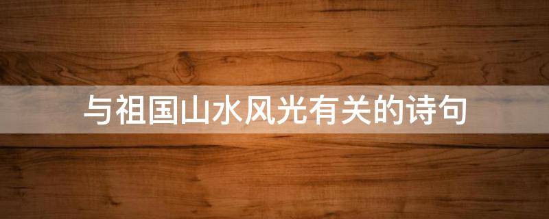 与祖国山水风光有关的诗句 祖国山水风光有关的诗句有哪些