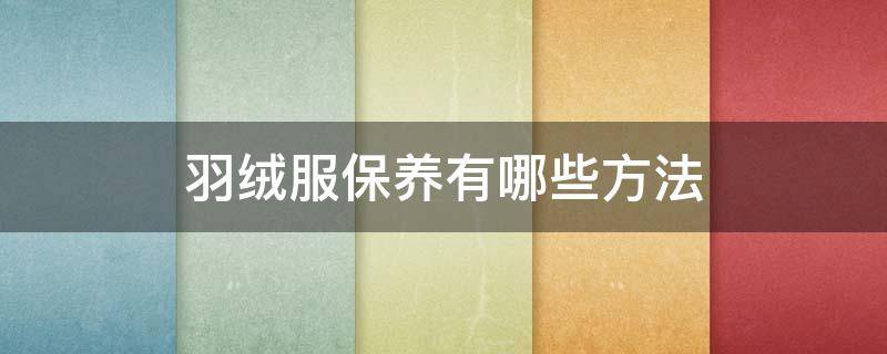 羽绒服保养有哪些方法（羽绒服保养有哪些方法呢）