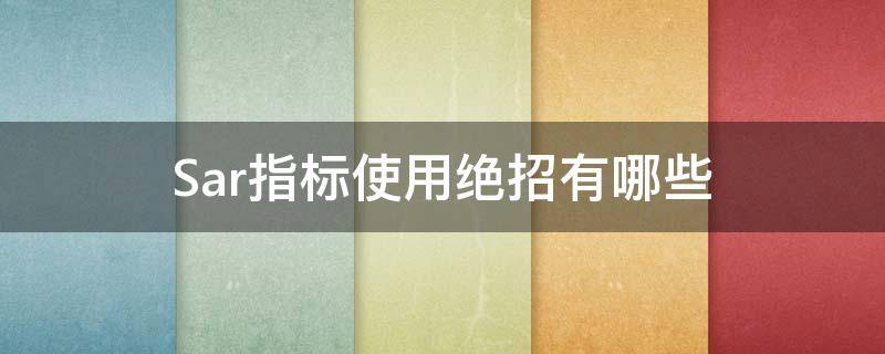 Sar指标使用绝招有哪些（图解sar指标详解及实战用法）