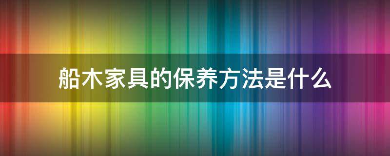 船木家具的保养方法是什么 船木家具的保养方法是什么样的