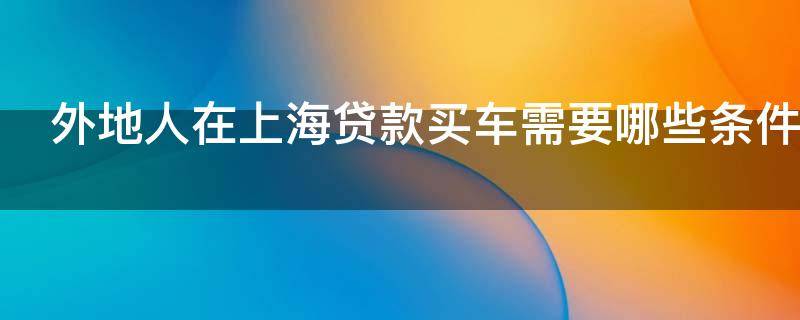 外地人在上海贷款买车需要哪些条件（外地人在上海贷款买车需要哪些条件和手续）