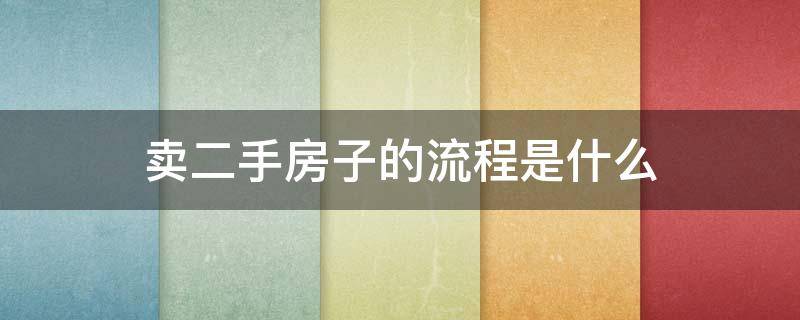 卖二手房子的流程是什么（二手房买卖的流程是什么）