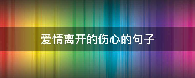 爱情离开的伤心的句子 爱情离开的句子说说心情
