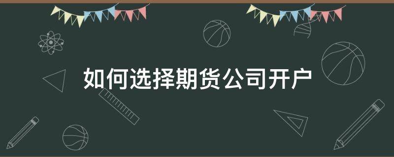 如何选择期货公司开户 期货开户选择哪个期货公司比较好点