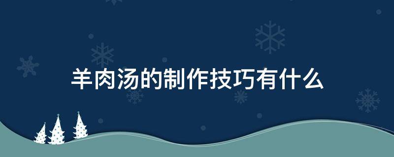 羊肉汤的制作技巧有什么 羊肉汤的制作技巧有什么好处