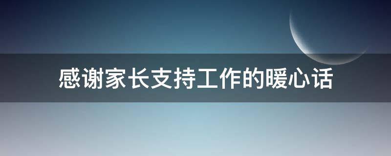 感谢家长支持工作的暖心话（教师感谢家长支持工作的暖心话）