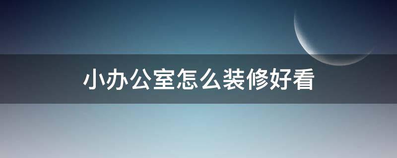 小办公室怎么装修好看（办公室怎么装修好看省钱）