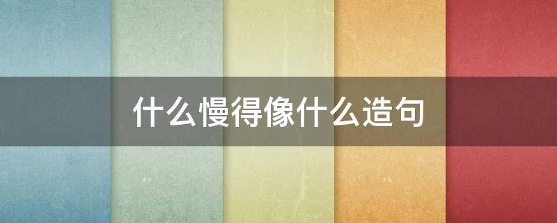 什么慢得像什么造句（什么慢得像什么造句二年级）