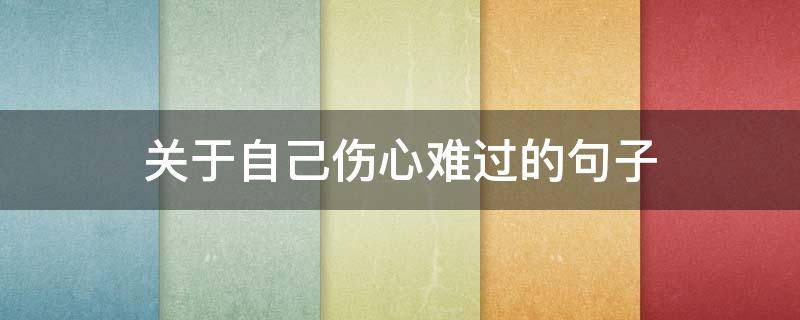 关于自己伤心难过的句子（有关伤心难过的句子）