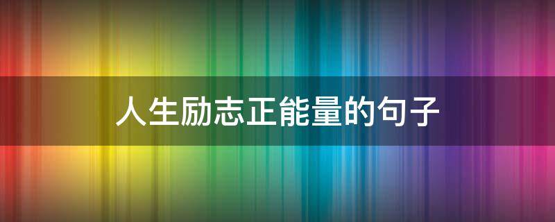 人生励志正能量的句子（人生励志正能量的经典语录）