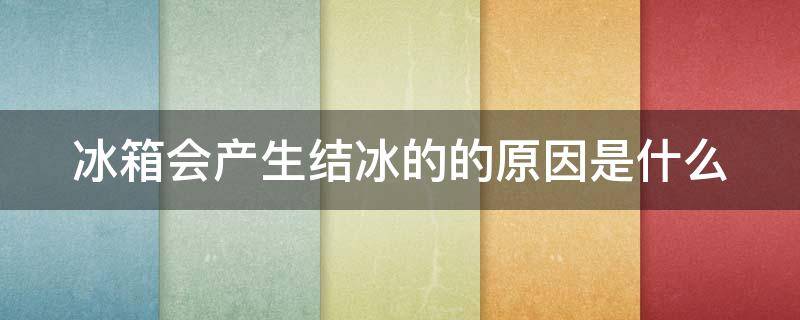 冰箱会产生结冰的的原因是什么（冰箱结冰的原因是什么造成的）