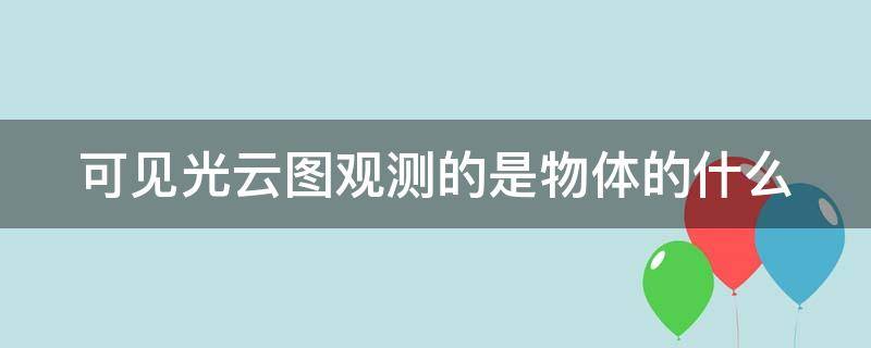 可见光云图观测的是物体的什么（可见光云图观测的是物体的什么温度）