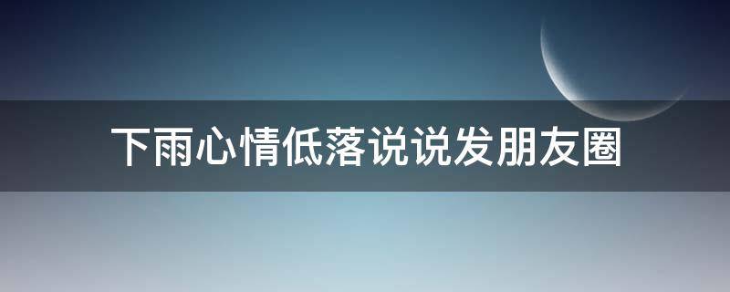 下雨心情低落说说发朋友圈（下雨心情低落说说发朋友圈图片）