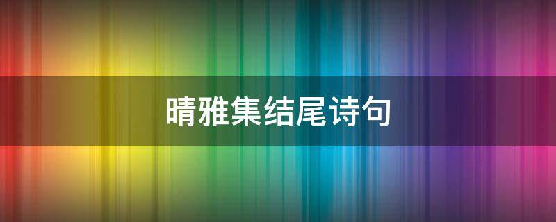 晴雅集结尾诗句（晴雅集结尾的诗）