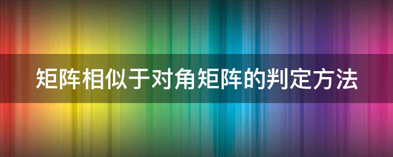 矩阵相似于对角矩阵的判定方法（矩阵相似于对角矩阵的判定方法是什么）