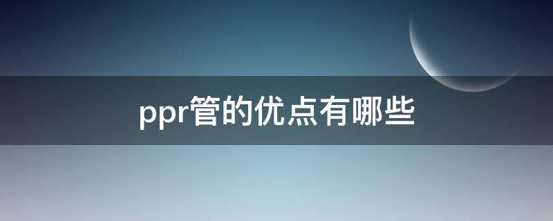 ppr管的优点有哪些（PPR管的优点有哪些）