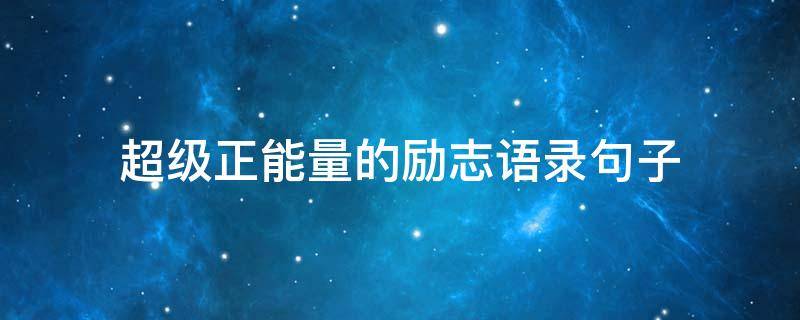 超级正能量的励志语录句子（超级正能量的励志语录句子简短）