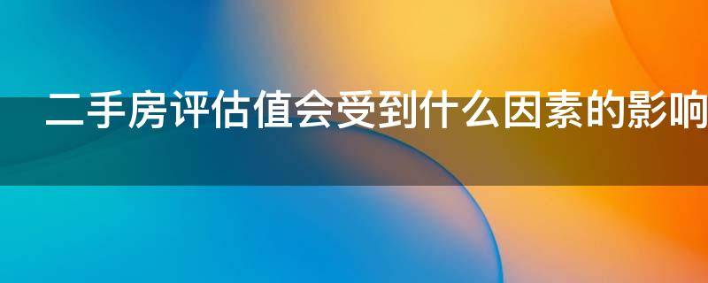 二手房评估值会受到什么因素的影响（二手房评估值会受到什么因素的影响呢）