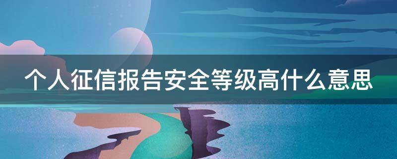 个人征信报告安全等级高什么意思 征信安全等级为高是什么意思