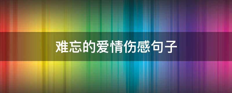 难忘的爱情伤感句子 难忘的爱情伤感句子短句