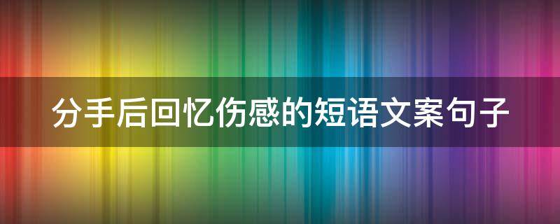 分手后回忆伤感的短语文案句子（分手后的文案长句）