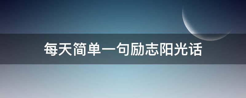 每天简单一句励志阳光话（阳光励志的一句话）