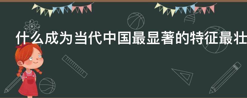 什么成为当代中国最显著的特征最壮丽的气象