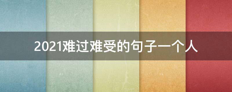 2021难过难受的句子一个人（2021伤心的句子说说心情）
