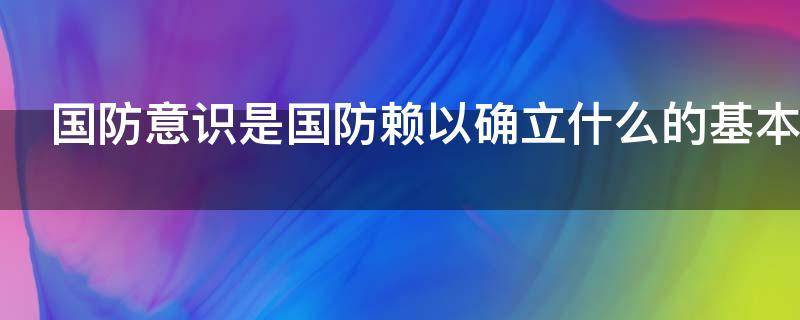 国防意识是国防赖以确立什么的基本（国防意识是国防赖以确立什么的根基）