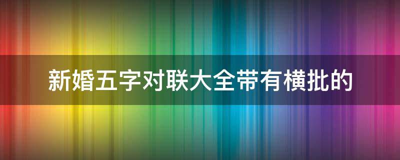 新婚五字对联大全带有横批的（婚联大门通用对联五字）