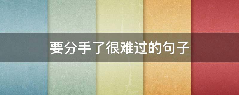 要分手了很难过的句子（分手伤心难过的短句）