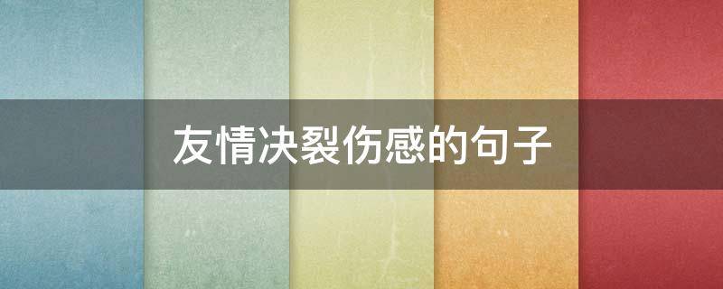 友情决裂伤感的句子 友情破裂的伤感句子