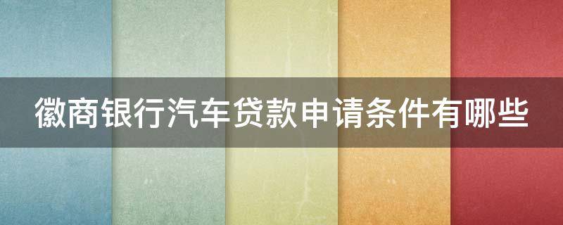 徽商银行汽车贷款申请条件有哪些（徽商银行按揭车贷）