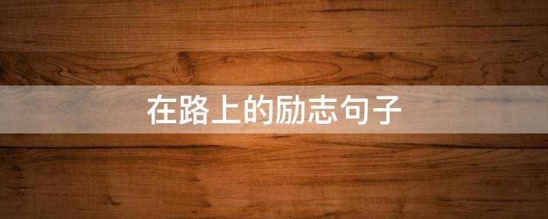 在路上的励志句子 2022最火励志金句简短