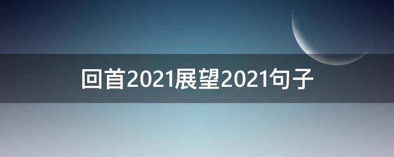 回首2021展望2021句子（展望2021年句子）