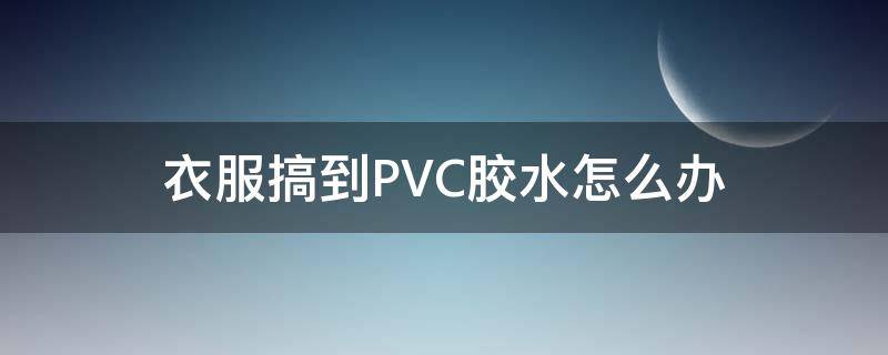 衣服搞到PVC胶水怎么办 衣服搞到pvc胶水怎么办