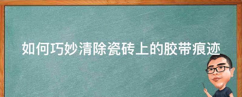 如何巧妙清除瓷砖上的胶带痕迹（如何巧妙清除瓷砖上的胶带痕迹呢）