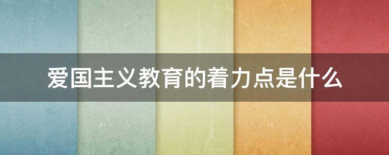 爱国主义教育的着力点是什么 爱国主义教育的着重点