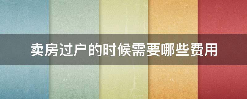 卖房过户的时候需要哪些费用（卖房过户要交哪些费用）