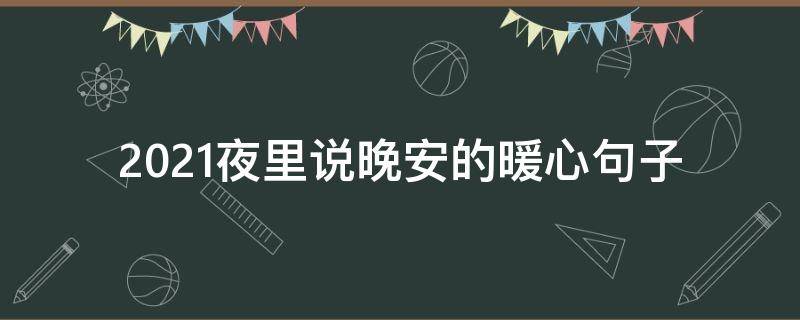 2021夜里说晚安的暖心句子（一句话的简单晚安说说2021）