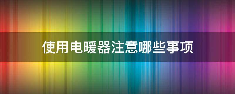 使用电暖器注意哪些事项 使用电取暖器应该注意哪些事项
