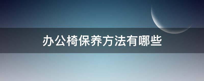 办公椅保养方法有哪些 办公椅保养方法有哪些好