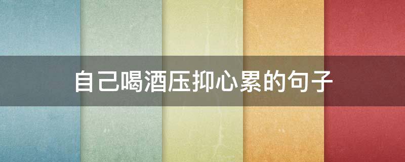 自己喝酒压抑心累的句子（心里压抑喝酒的句子）