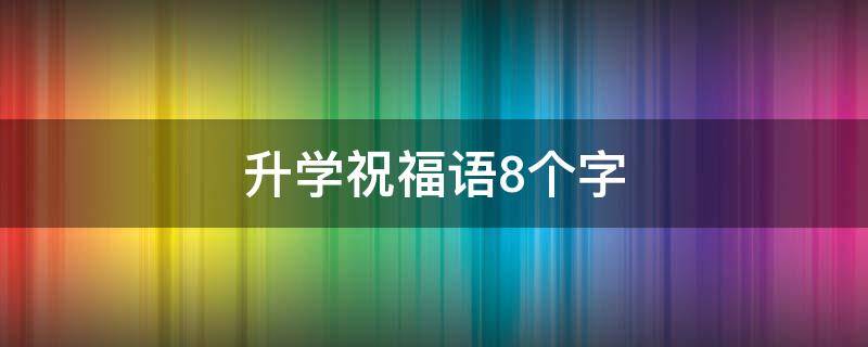 升学祝福语8个字 升学祝福语简短8字句