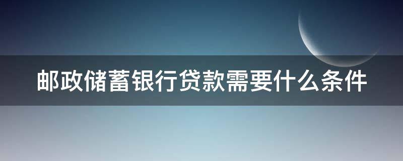 邮政储蓄银行贷款需要什么条件 邮政贷款10万三年无息