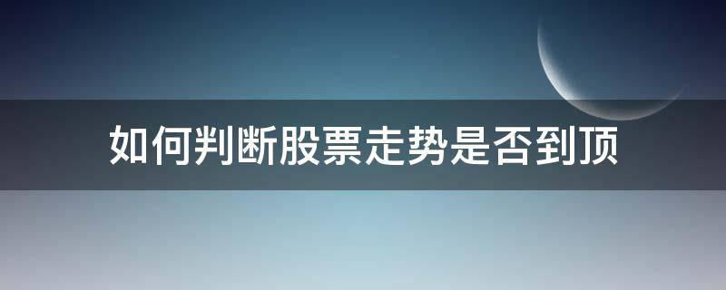如何判断股票走势是否到顶（股票怎样判断涨到顶了）