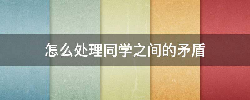 怎么处理同学之间的矛盾（怎么处理同学之间的矛盾冲突）