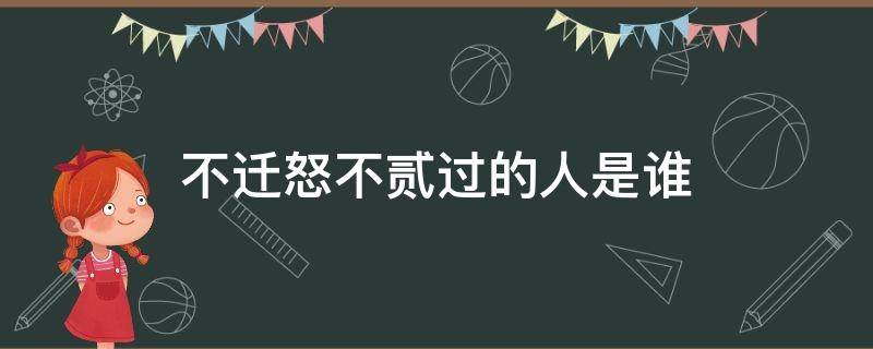 不迁怒不贰过的人是谁 不迁怒不贰过的人是谁说的