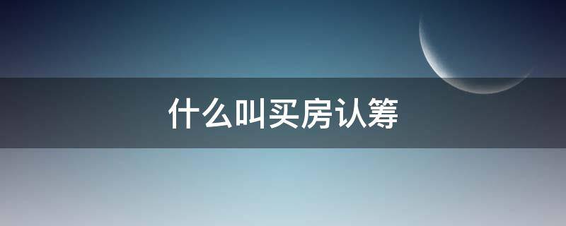什么叫买房认筹 什么叫买房认筹金